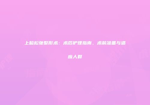 上睑松弛整形术：术后护理指南、术前准备与适应人群