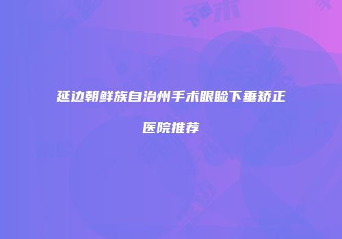延边朝鲜族自治州手术眼睑下垂矫正医院推荐
