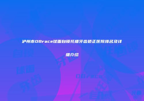 泸州市OBrace球面自锁托槽牙齿矫正医院排名及详细介绍