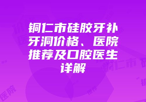铜仁市硅胶牙补牙洞价格、医院推荐及口腔医生详解
