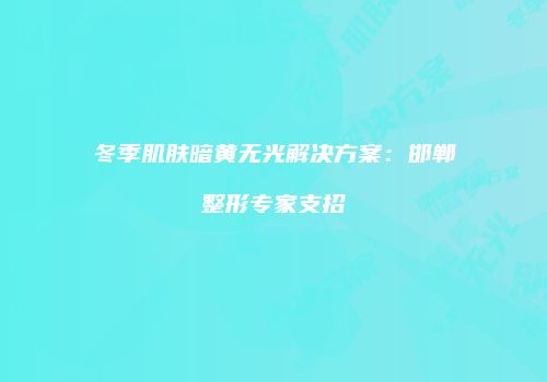 冬季肌肤暗黄无光解决方案：邯郸整形专家支招