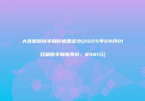 大连做微创丰胸价格是多少(2025年09月01日瑜伽丰胸指导价：8481元)