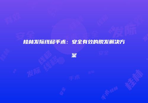 桂林发际线移手术：安全有效的脱发解决方案