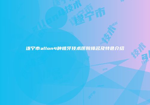 遂宁市allon4种植牙技术医院排名及特色介绍