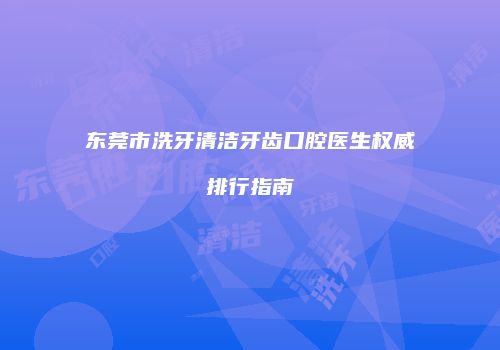 东莞市洗牙清洁牙齿口腔医生权威排行指南