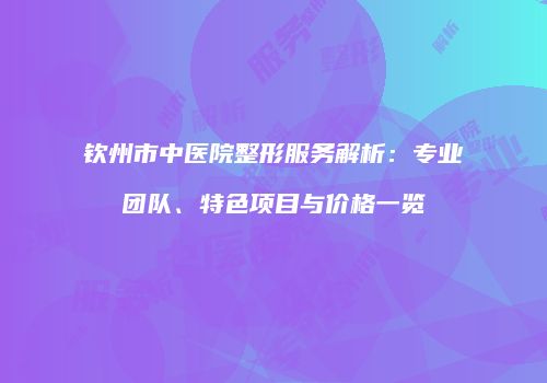 钦州市中医院整形服务解析：专业团队、特色项目与价格一览