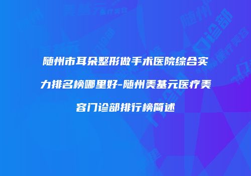 随州市耳朵整形做手术医院综合实力排名榜哪里好-随州美基元医疗美容门诊部排行榜简述