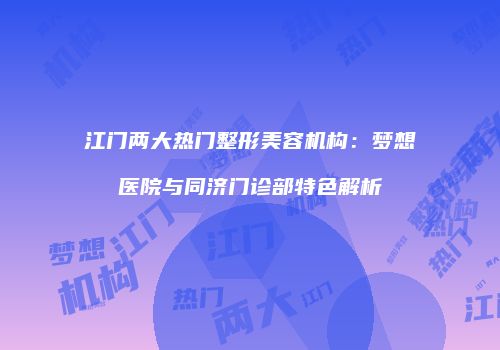 江门两大热门整形美容机构：梦想医院与同济门诊部特色解析