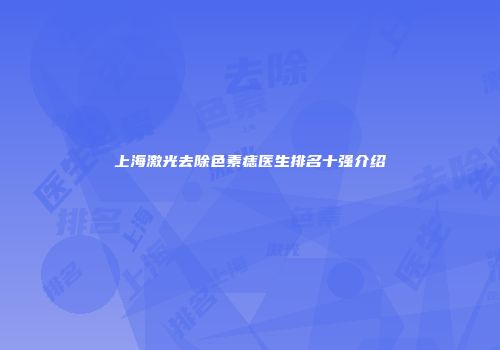 上海激光去除色素痣医生排名十强介绍