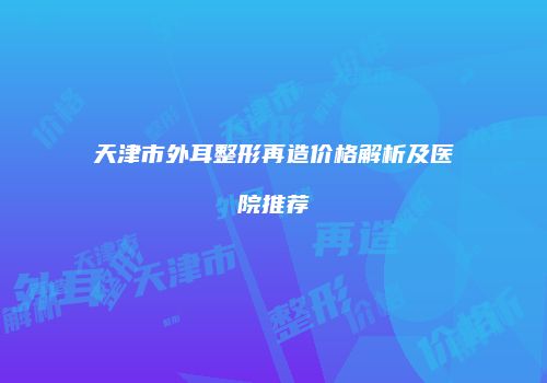 天津市外耳整形再造价格解析及医院推荐