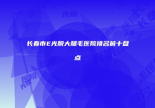 长春市E光脱大腿毛医院排名前十盘点