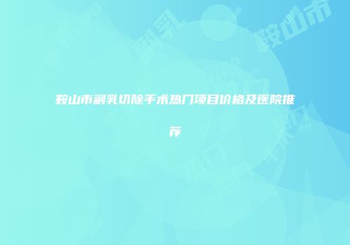 鞍山市副乳切除手术热门项目价格及医院推荐
