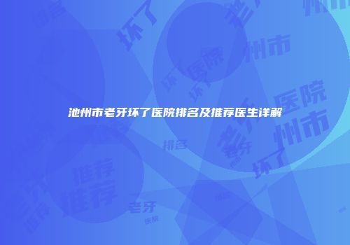 池州市老牙坏了医院排名及推荐医生详解