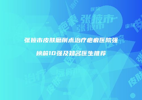张掖市皮肤磨削术治疗疤痕医院强榜前10强及知名医生推荐