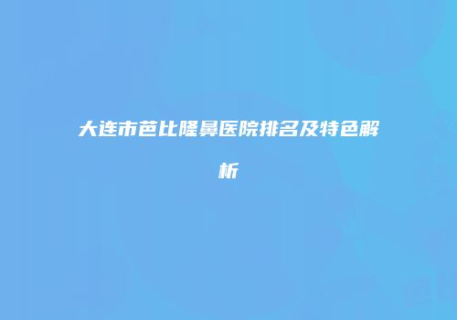 大连市芭比隆鼻医院排名及特色解析