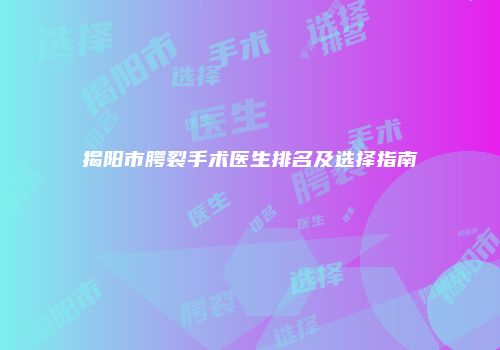 揭阳市腭裂手术医生排名及选择指南