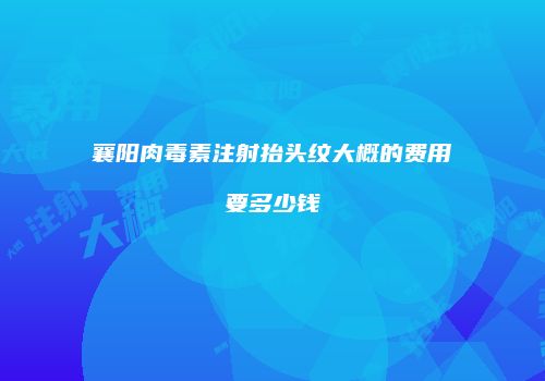 襄阳肉毒素注射抬头纹大概的费用要多少钱
