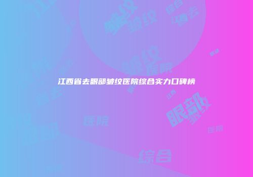 江西省去眼部皱纹医院综合实力口碑榜
