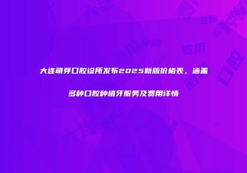 大连萌芽口腔诊所发布2025新版价格表，涵盖多种口腔种植牙服务及费用详情