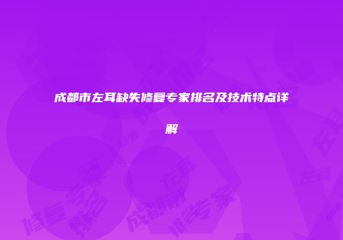 成都市左耳缺失修复专家排名及技术特点详解