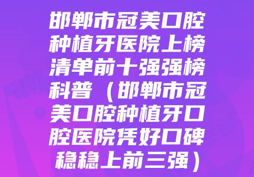 邯郸市冠美口腔种植牙医院上榜清单前十强强榜科普（邯郸市冠美口腔种植牙口腔医院凭好口碑稳稳上前三强）