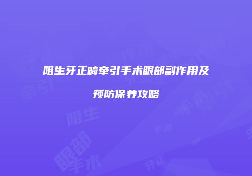阻生牙正畸牵引手术眼部副作用及预防保养攻略