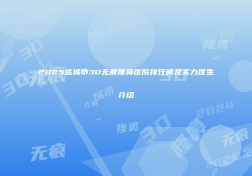 2025运城市3D无痕隆鼻医院排行榜及实力医生介绍