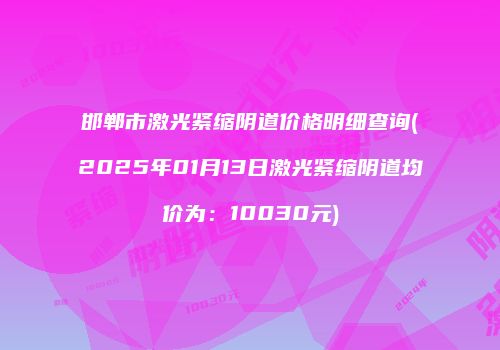 邯郸市激光紧缩阴道价格明细查询(2025年01月13日激光紧缩阴道均价为：10030元)
