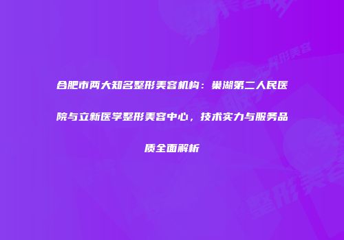 合肥市两大知名整形美容机构：巢湖第二人民医院与立新医学整形美容中心，技术实力与服务品质全面解析