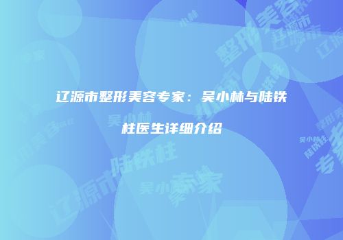 辽源市整形美容专家：吴小林与陆铁柱医生详细介绍