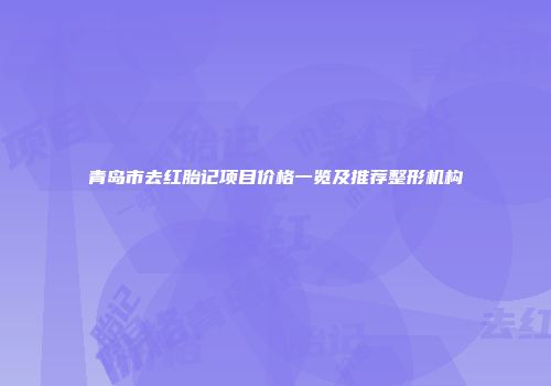 青岛市去红胎记项目价格一览及推荐整形机构