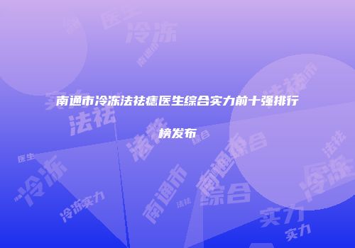 南通市冷冻法祛痣医生综合实力前十强排行榜发布