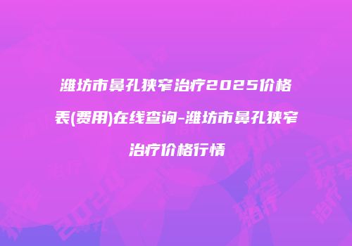 潍坊市鼻孔狭窄治疗2025价格表(费用)在线查询-潍坊市鼻孔狭窄治疗价格行情