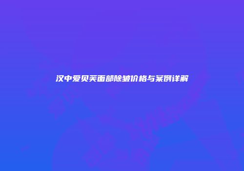 汉中爱贝芙面部除皱价格与案例详解