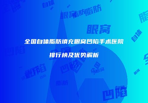 全国自体脂肪填充眼窝凹陷手术医院排行榜及优势解析