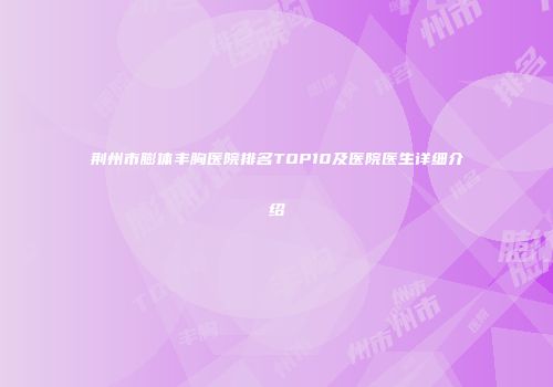 荆州市膨体丰胸医院排名TOP10及医院医生详细介绍