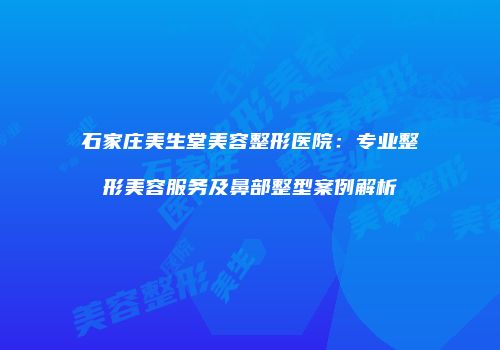 石家庄美生堂美容整形医院：专业整形美容服务及鼻部整型案例解析