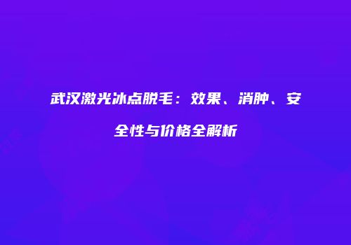 武汉激光冰点脱毛：效果、消肿、安全性与价格全解析