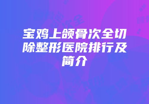 宝鸡上颌骨次全切除整形医院排行及简介