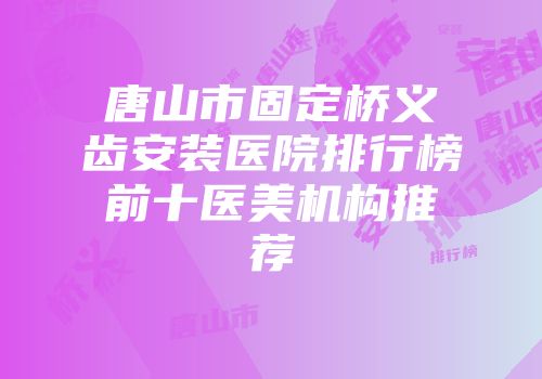 唐山市固定桥义齿安装医院排行榜前十医美机构推荐
