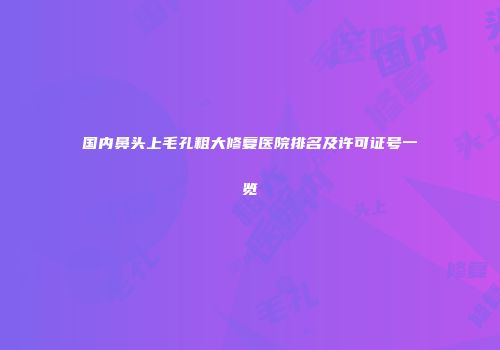 国内鼻头上毛孔粗大修复医院排名及许可证号一览