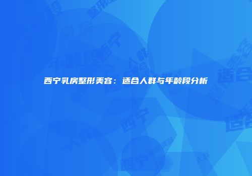 西宁乳房整形美容：适合人群与年龄段分析