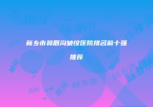 新乡市鼻唇沟皱纹医院排名前十强推荐