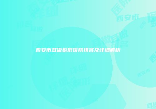 西安市耳做整形医院排名及详细解析