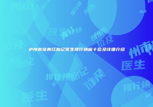 泸州市祛青红胎记医生排行榜前十位及详细介绍