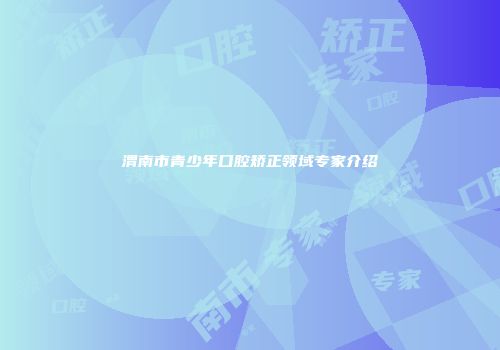 渭南市青少年口腔矫正领域专家介绍