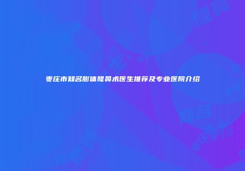 枣庄市知名膨体隆鼻术医生推荐及专业医院介绍