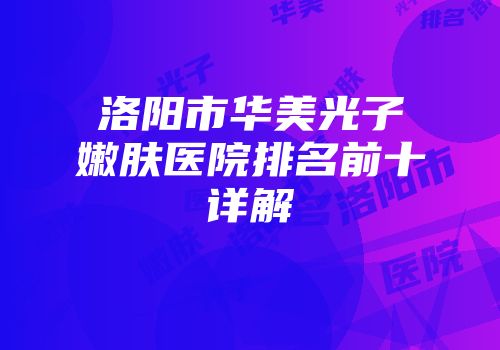 洛阳市华美光子嫩肤医院排名前十详解