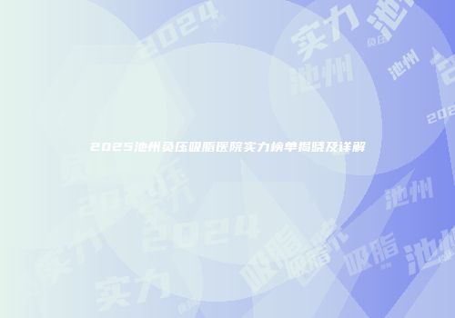 2025池州负压吸脂医院实力榜单揭晓及详解
