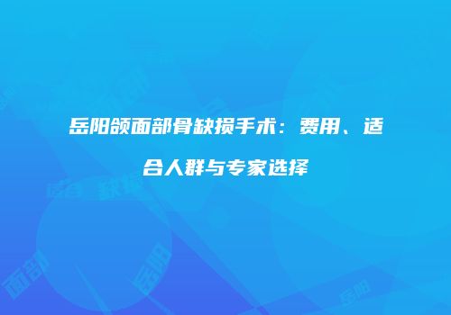 岳阳颌面部骨缺损手术：费用、适合人群与专家选择
